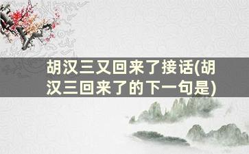 胡汉三又回来了接话(胡汉三回来了的下一句是)