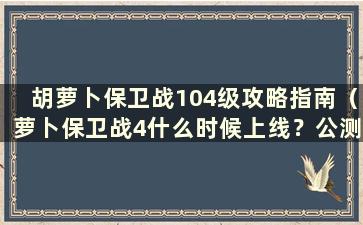 胡萝卜保卫战104级攻略指南（萝卜保卫战4什么时候上线？公测时间预测）