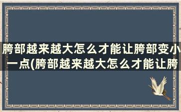 胯部越来越大怎么才能让胯部变小一点(胯部越来越大怎么才能让胯部变小点)