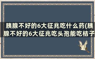 胰腺不好的6大征兆吃什么药(胰腺不好的6大征兆吃头孢能吃桔子吗)