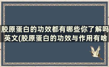 胶原蛋白的功效都有哪些你了解吗英文(胶原蛋白的功效与作用有啥)