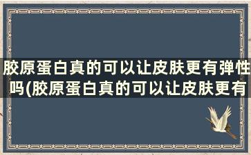 胶原蛋白真的可以让皮肤更有弹性吗(胶原蛋白真的可以让皮肤更有弹性吗)