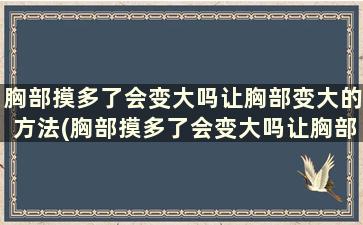 胸部摸多了会变大吗让胸部变大的方法(胸部摸多了会变大吗让胸部变大的方法)