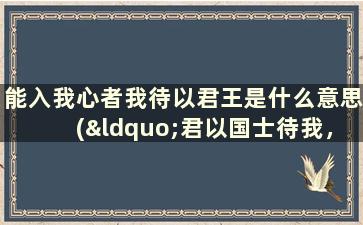 能入我心者我待以君王是什么意思(“君以国士待我，我必国士报之”是什么意思)