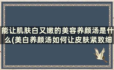 能让肌肤白又嫩的美容养颜汤是什么(美白养颜汤如何让皮肤紧致细腻光滑)