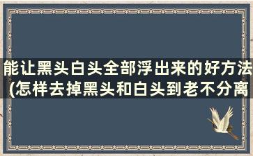 能让黑头白头全部浮出来的好方法(怎样去掉黑头和白头到老不分离)