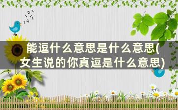 能逗什么意思是什么意思(女生说的你真逗是什么意思)