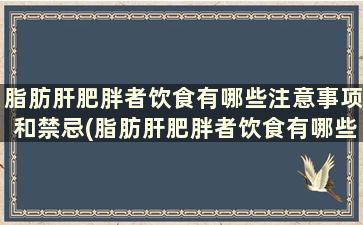 脂肪肝肥胖者饮食有哪些注意事项和禁忌(脂肪肝肥胖者饮食有哪些注意事项和饮食)