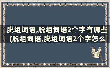 脱组词语,脱组词语2个字有哪些(脱组词语,脱组词语2个字怎么写)