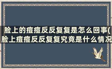 脸上的痘痘反反复复是怎么回事(脸上痘痘反反复复究竟是什么情况)