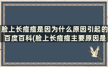 脸上长痘痘是因为什么原因引起的百度百科(脸上长痘痘主要原因是什么)