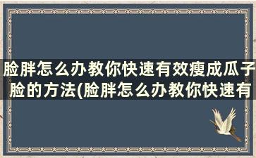 脸胖怎么办教你快速有效瘦成瓜子脸的方法(脸胖怎么办教你快速有效瘦成瓜子脸了)