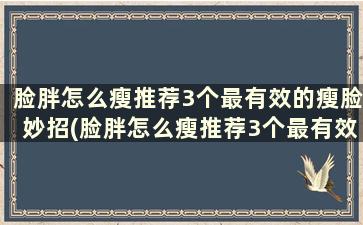 脸胖怎么瘦推荐3个最有效的瘦脸妙招(脸胖怎么瘦推荐3个最有效的瘦脸妙招)