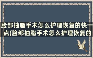 脸部抽脂手术怎么护理恢复的快一点(脸部抽脂手术怎么护理恢复的快呢)