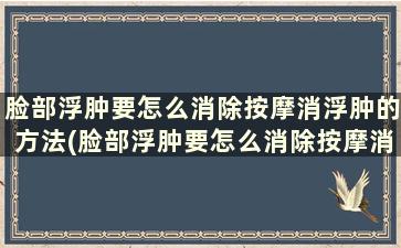 脸部浮肿要怎么消除按摩消浮肿的方法(脸部浮肿要怎么消除按摩消浮肿的方法图解)