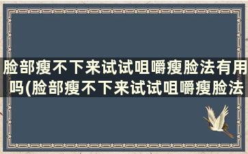 脸部瘦不下来试试咀嚼瘦脸法有用吗(脸部瘦不下来试试咀嚼瘦脸法有用吗)