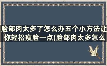 脸部肉太多了怎么办五个小方法让你轻松瘦脸一点(脸部肉太多怎么减)