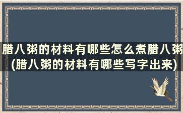 腊八粥的材料有哪些怎么煮腊八粥(腊八粥的材料有哪些写字出来)