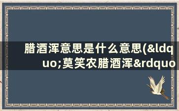 腊酒浑意思是什么意思(“莫笑农腊酒浑”的“浑”字是什么意思)