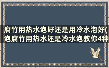 腐竹用热水泡好还是用冷水泡好(泡腐竹用热水还是冷水泡教你4种巧妙方法)