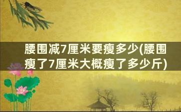 腰围减7厘米要瘦多少(腰围瘦了7厘米大概瘦了多少斤)