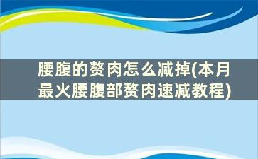 腰腹的赘肉怎么减掉(本月最火腰腹部赘肉速减教程)