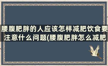 腰腹肥胖的人应该怎样减肥饮食要注意什么问题(腰腹肥胖怎么减肥方法)