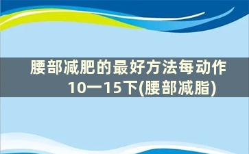 腰部减肥的最好方法每动作10一15下(腰部减脂)