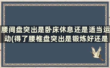 腰间盘突出是卧床休息还是适当运动(得了腰椎盘突出是锻炼好还是卧床休息)