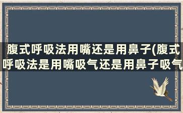 腹式呼吸法用嘴还是用鼻子(腹式呼吸法是用嘴吸气还是用鼻子吸气)