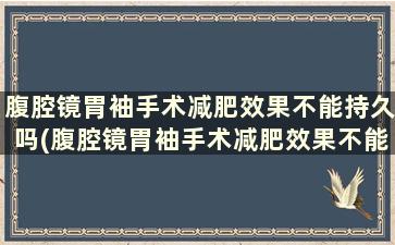 腹腔镜胃袖手术减肥效果不能持久吗(腹腔镜胃袖手术减肥效果不能持久的原因)