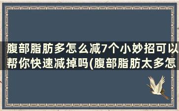 腹部脂肪多怎么减7个小妙招可以帮你快速减掉吗(腹部脂肪太多怎么减)