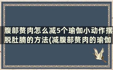 腹部赘肉怎么减5个瑜伽小动作摆脱肚腩的方法(减腹部赘肉的瑜伽)