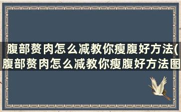 腹部赘肉怎么减教你瘦腹好方法(腹部赘肉怎么减教你瘦腹好方法图解)