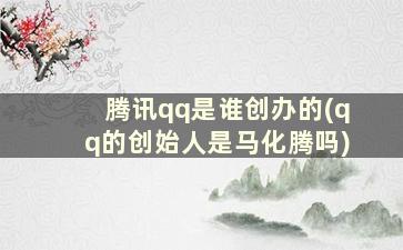 腾讯qq是谁创办的(qq的创始人是马化腾吗)