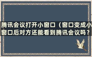 腾讯会议打开小窗口（窗口变成小窗口后对方还能看到腾讯会议吗？）