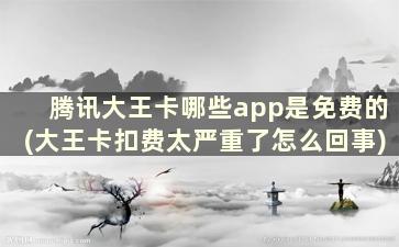 腾讯大王卡哪些app是免费的(大王卡扣费太严重了怎么回事)