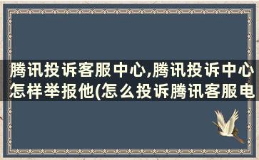 腾讯投诉客服中心,腾讯投诉中心怎样举报他(怎么投诉腾讯客服电话多少(腾讯最怕哪个投诉电话)(2))