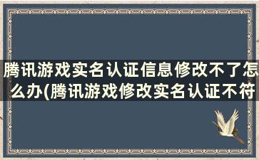 腾讯游戏实名认证信息修改不了怎么办(腾讯游戏修改实名认证不符合变更条件)