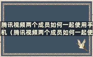 腾讯视频两个成员如何一起使用手机（腾讯视频两个成员如何一起使用手机）