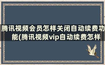 腾讯视频会员怎样关闭自动续费功能(腾讯视频vip自动续费怎样关闭)