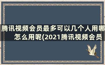 腾讯视频会员最多可以几个人用哪怎么用呢(2021腾讯视频会员最多可以几个人用)