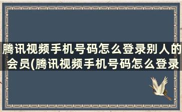 腾讯视频手机号码怎么登录别人的会员(腾讯视频手机号码怎么登录电脑)