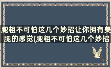 腿粗不可怕这几个妙招让你拥有美腿的感觉(腿粗不可怕这几个妙招让你拥有美腿)