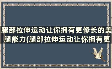 腿部拉伸运动让你拥有更修长的美腿能力(腿部拉伸运动让你拥有更修长的美腿功能)