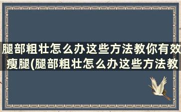 腿部粗壮怎么办这些方法教你有效瘦腿(腿部粗壮怎么办这些方法教你有效瘦腿)