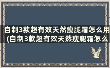 自制3款超有效天然瘦腿霜怎么用(自制3款超有效天然瘦腿霜怎么用)