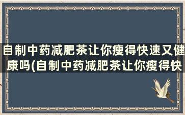 自制中药减肥茶让你瘦得快速又健康吗(自制中药减肥茶让你瘦得快速又健康是真的吗)