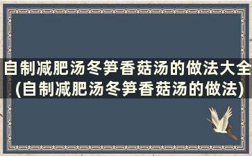 自制减肥汤冬笋香菇汤的做法大全(自制减肥汤冬笋香菇汤的做法)