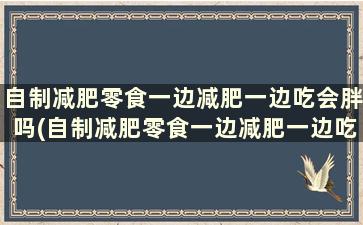 自制减肥零食一边减肥一边吃会胖吗(自制减肥零食一边减肥一边吃会瘦吗)